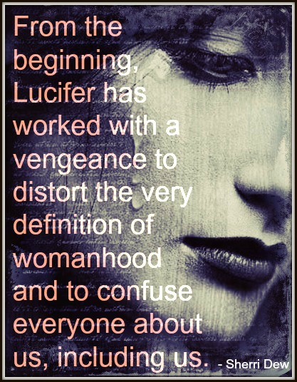 From the beginning, Lucifer has worked with a vengeance to distort the very definition of womanhood... - Sheri Dew